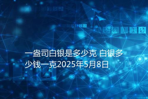 一盎司白银是多少克 白银多少钱一克2025年5月8日