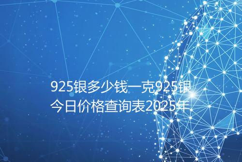 925银多少钱一克925银今日价格查询表2025年