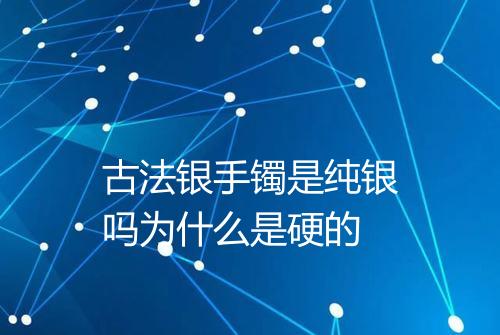 古法银手镯是纯银吗为什么是硬的