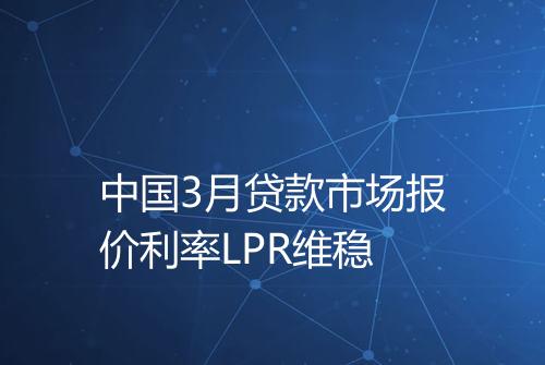 中国3月贷款市场报价利率LPR维稳