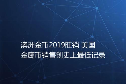 澳洲金币2019旺销 美国金鹰币销售创史上最低记录