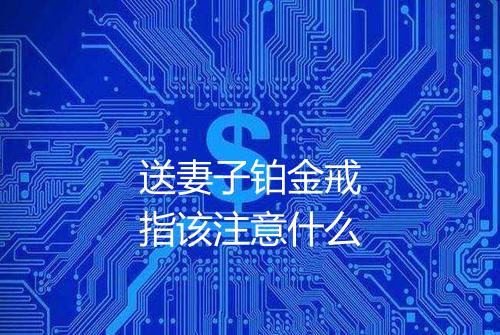 送妻子铂金戒指该注意什么