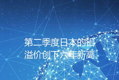 第二季度日本的铝溢价创下六年新高