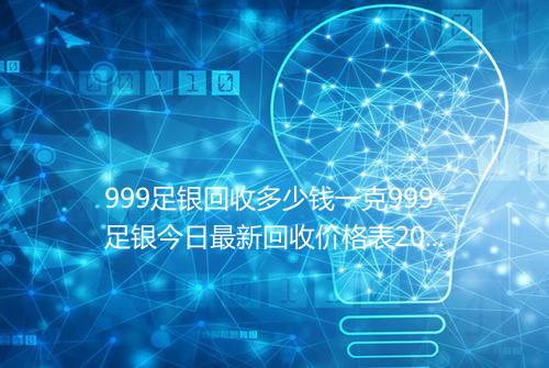 999足银回收多少钱一克999足银今日最新回收价格表2025年