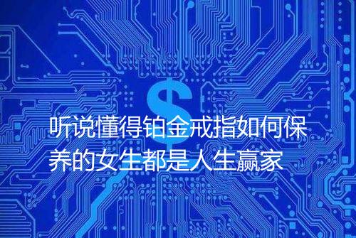 听说懂得铂金戒指如何保养的女生都是人生赢家