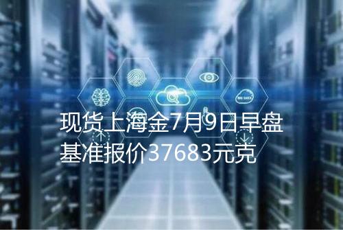 现货上海金7月9日早盘基准报价37683元克