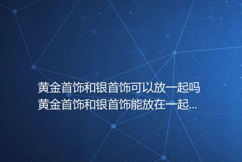 黄金首饰和银首饰可以放一起吗 黄金首饰和银首饰能放在一起么