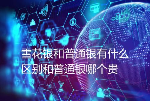 雪花银和普通银有什么区别和普通银哪个贵