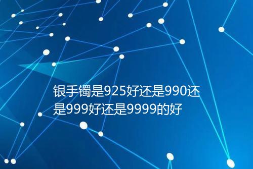 银手镯是925好还是990还是999好还是9999的好