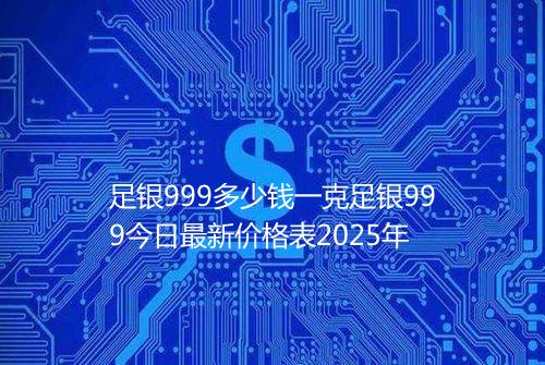足银999多少钱一克足银999今日最新价格表2025年