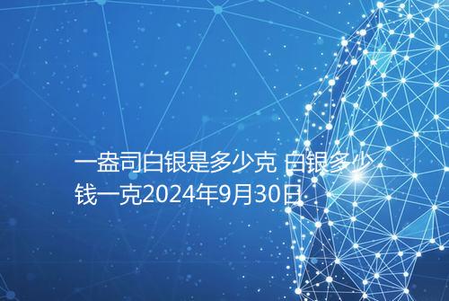 一盎司白银是多少克 白银多少钱一克2024年9月30日