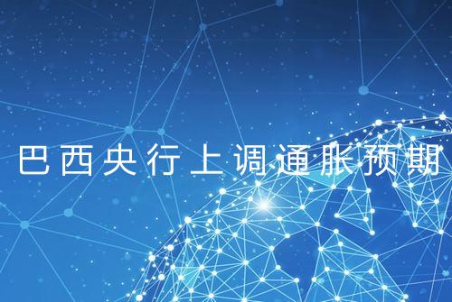 巴西央行上调通胀预期