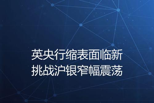 英央行缩表面临新挑战沪银窄幅震荡