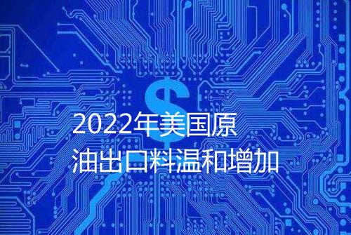 2022年美国原油出口料温和增加