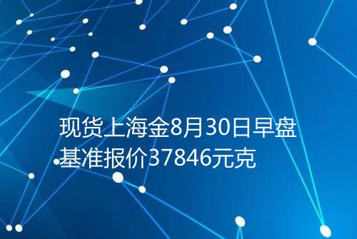 现货上海金8月30日早盘基准报价37846元克