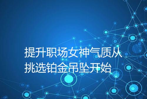提升职场女神气质从挑选铂金吊坠开始