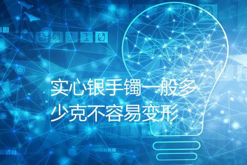 实心银手镯一般多少克不容易变形