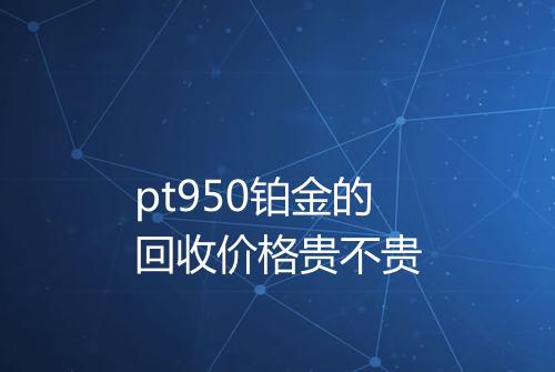 pt950铂金的回收价格贵不贵