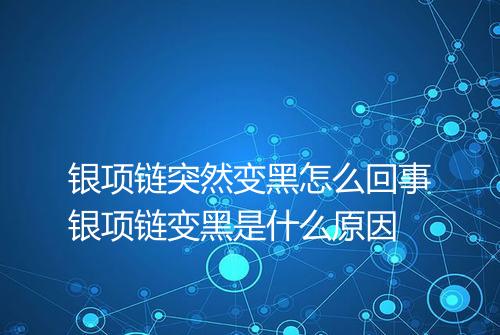 银项链突然变黑怎么回事银项链变黑是什么原因