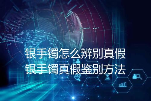 银手镯怎么辨别真假银手镯真假鉴别方法
