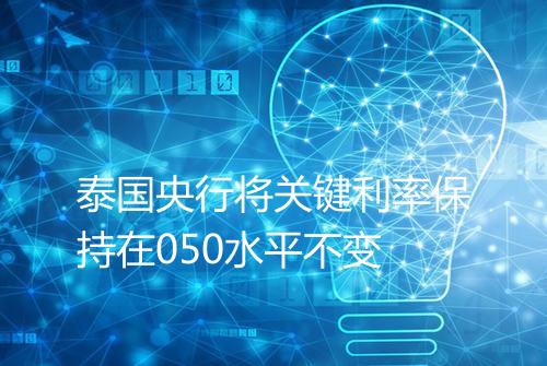 泰国央行将关键利率保持在050水平不变