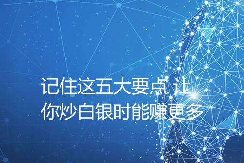 记住这五大要点 让你炒白银时能赚更多