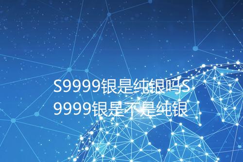 S9999银是纯银吗S9999银是不是纯银