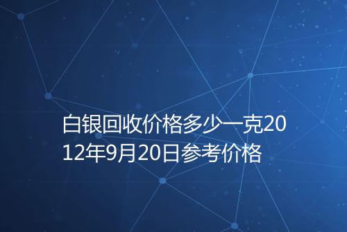 白银回收价格多少一克2012年9月20日参考价格