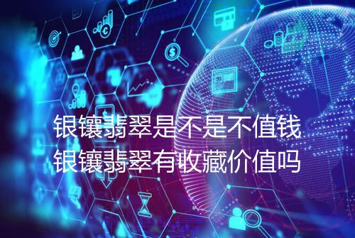 银镶翡翠是不是不值钱银镶翡翠有收藏价值吗
