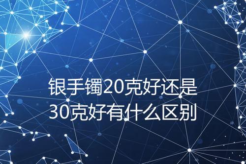银手镯20克好还是30克好有什么区别