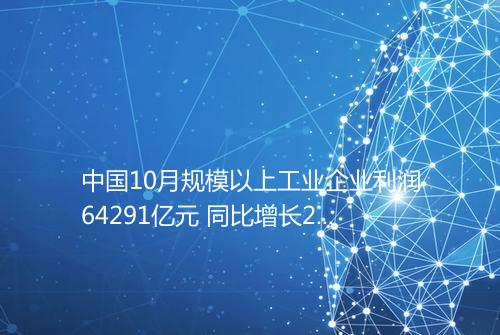 中国10月规模以上工业企业利润64291亿元 同比增长282