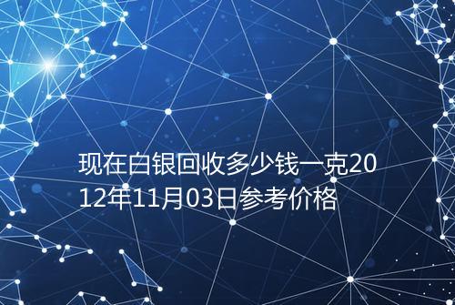 现在白银回收多少钱一克2012年11月03日参考价格