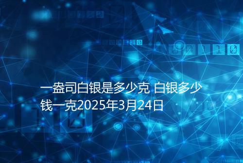 一盎司白银是多少克 白银多少钱一克2025年3月24日