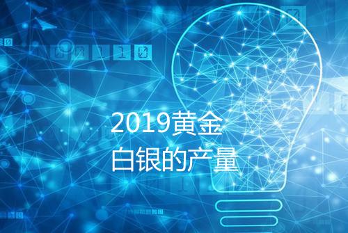 2019黄金白银的产量