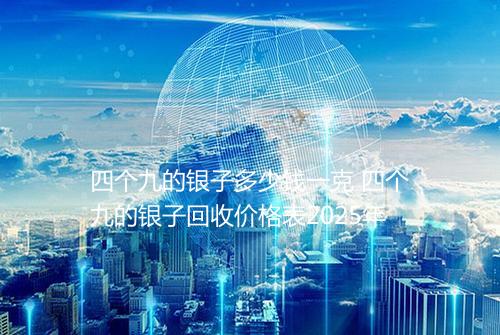 四个九的银子多少钱一克 四个九的银子回收价格表2025年