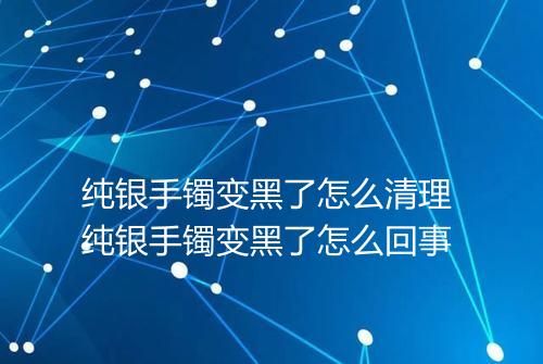 纯银手镯变黑了怎么清理 纯银手镯变黑了怎么回事
