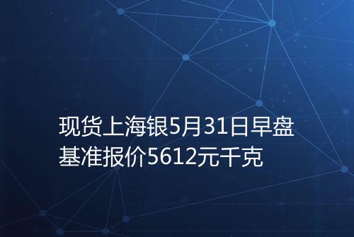 现货上海银5月31日早盘基准报价5612元千克