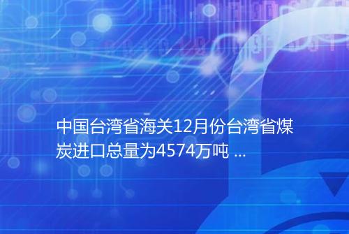 中国台湾省海关12月份台湾省煤炭进口总量为4574万吨 同比增长145