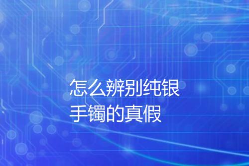 怎么辨别纯银手镯的真假