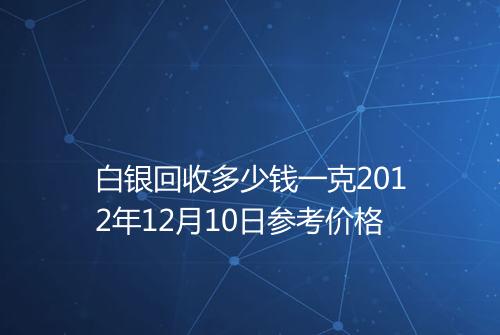 白银回收多少钱一克2012年12月10日参考价格