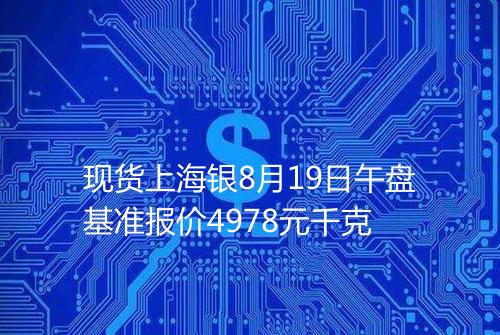现货上海银8月19日午盘基准报价4978元千克