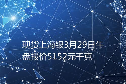 现货上海银3月29日午盘报价5152元千克