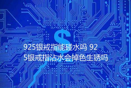 925银戒指能碰水吗 925银戒指沾水会掉色生锈吗