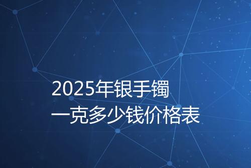 2025年银手镯一克多少钱价格表