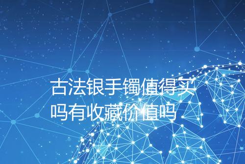 古法银手镯值得买吗有收藏价值吗