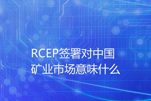 RCEP签署对中国矿业市场意味什么