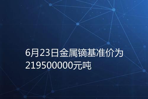 6月23日金属镝基准价为219500000元吨