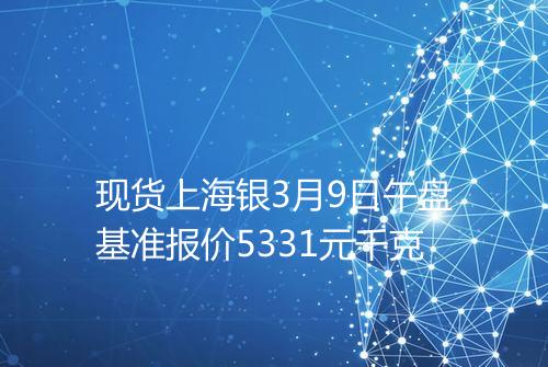 现货上海银3月9日午盘基准报价5331元千克
