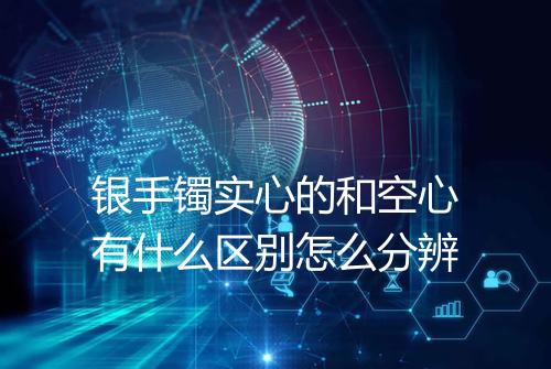 银手镯实心的和空心有什么区别怎么分辨