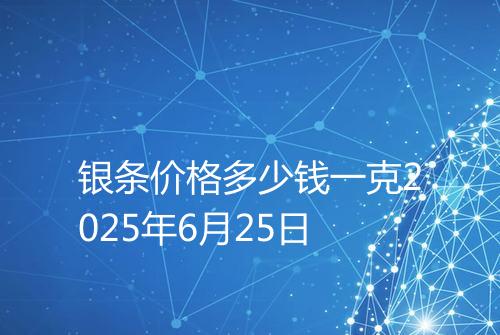 银条价格多少钱一克2025年6月25日